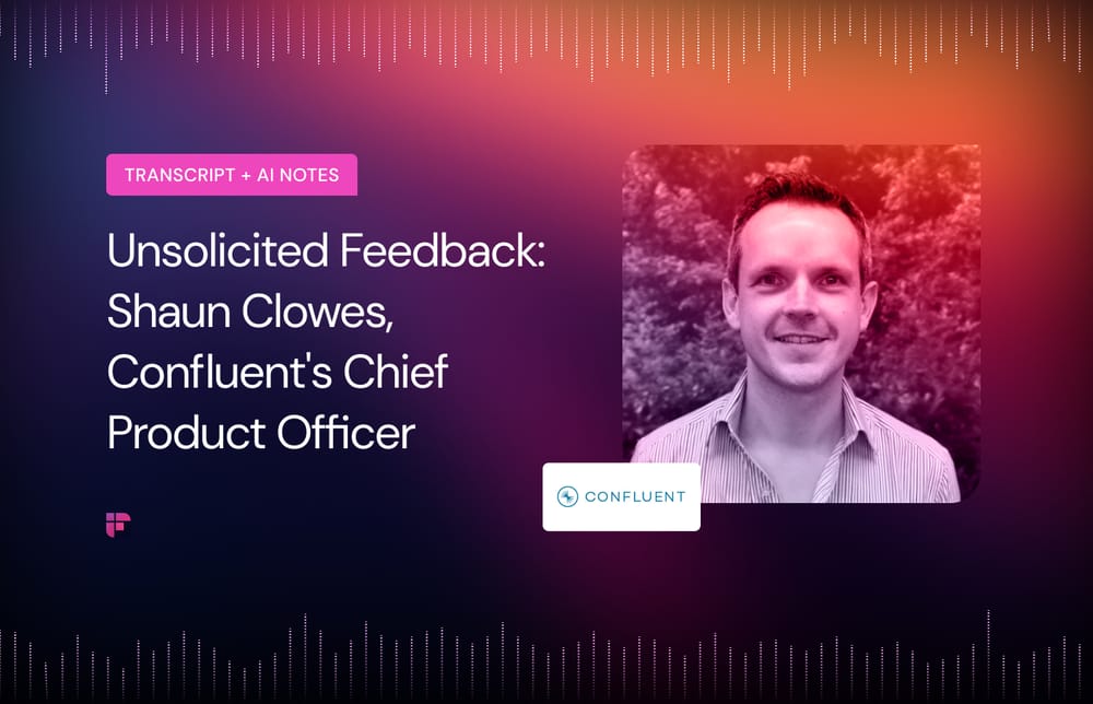 Unsolicited Feedback: Confluent's CPO Shaun Clowes [Summary + Transcript]