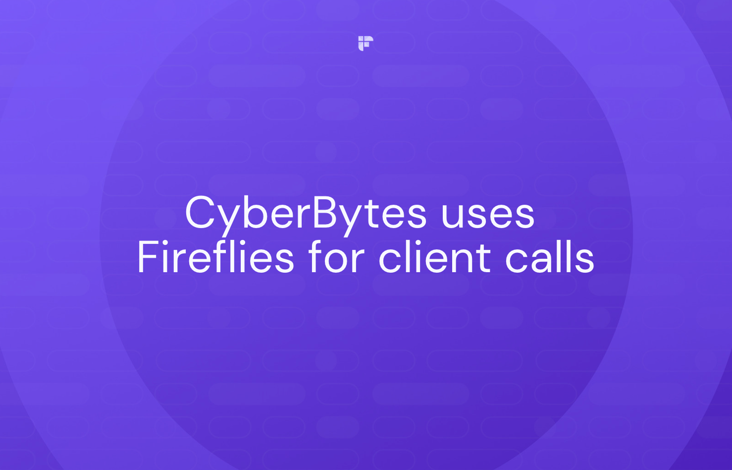 CyberBytes Uses Fireflies to Give Their Clients a Better Experience