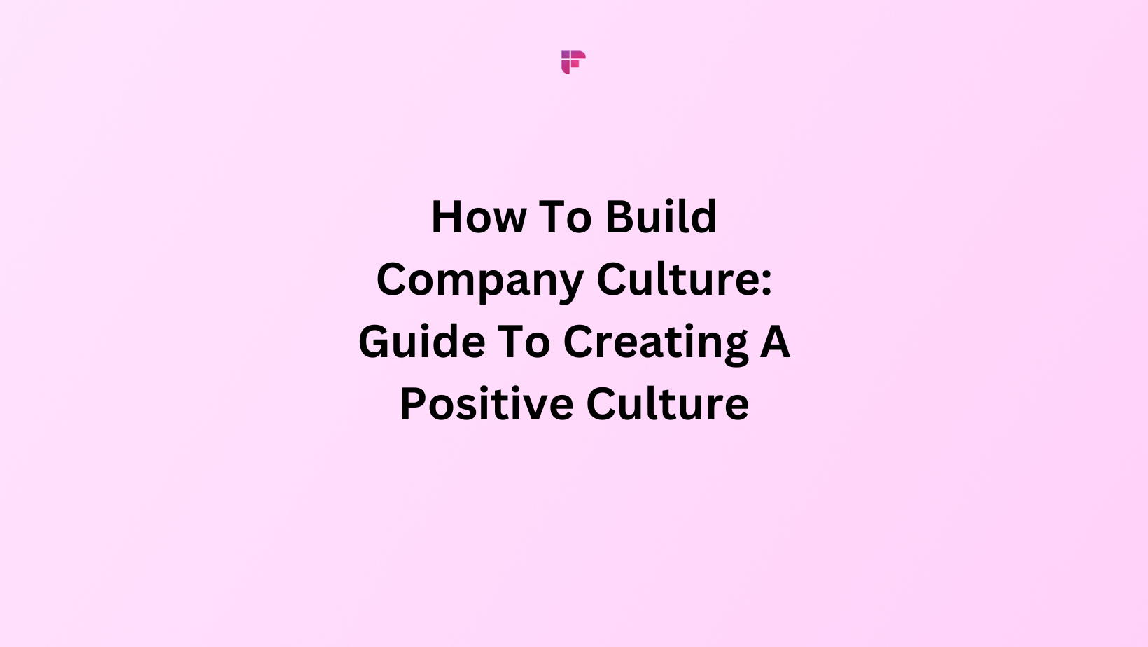 How To Build Company Culture: Guide To Creating A Positive Culture